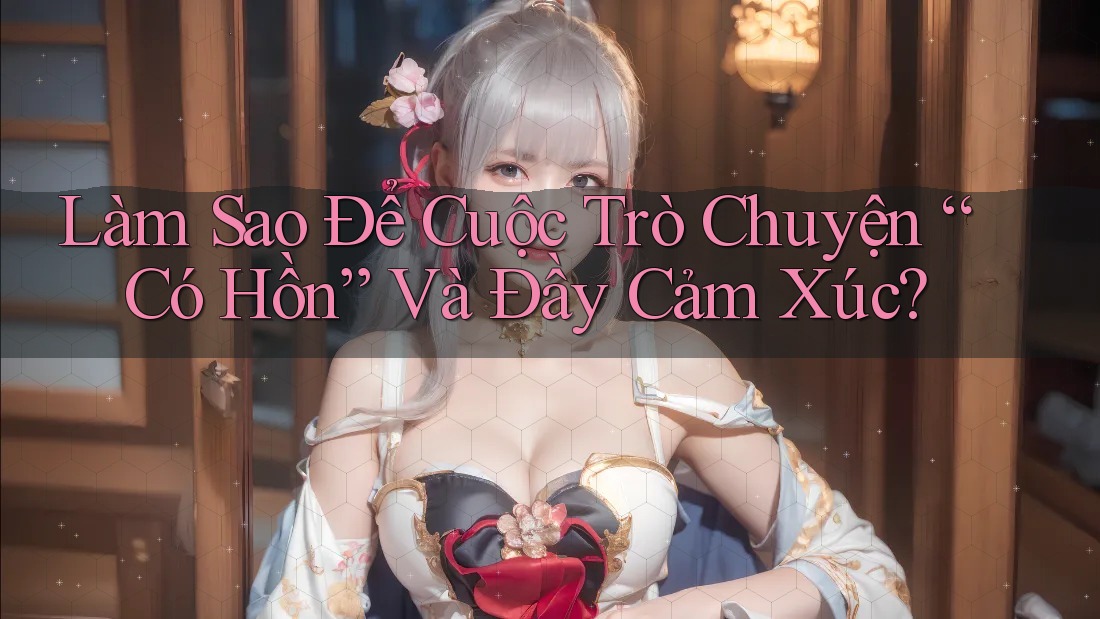 Làm Sao Để Cuộc Trò Chuyện “Có Hồn” Và Đầy Cảm Xúc?