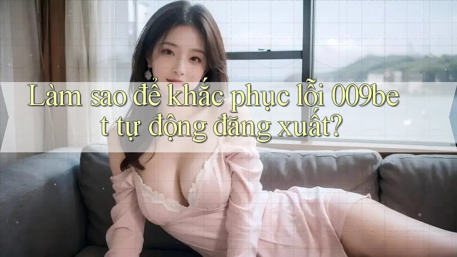 Làm sao để khắc phục lỗi 009bet tự động đăng xuất?