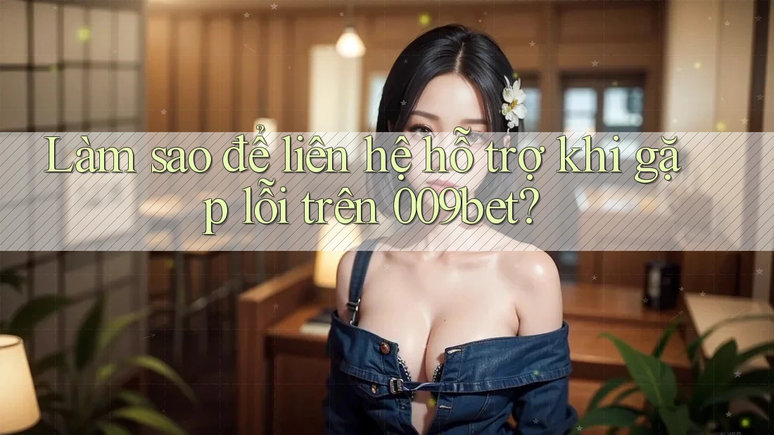 Làm sao để liên hệ hỗ trợ khi gặp lỗi trên 009bet?