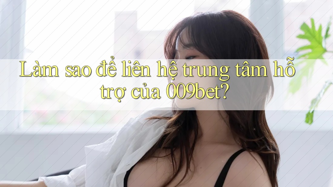Làm sao để liên hệ trung tâm hỗ trợ của 009bet?