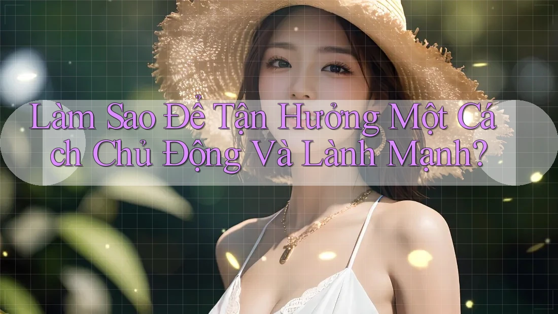 Làm Sao Để Tận Hưởng Một Cách Chủ Động Và Lành Mạnh? Làm Sao Để Tận Hưởng Một Cách Chủ Động Và Lành Mạnh?