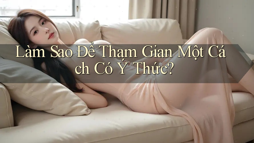 Làm Sao Để Tham Gian Một Cách Có Ý Thức?