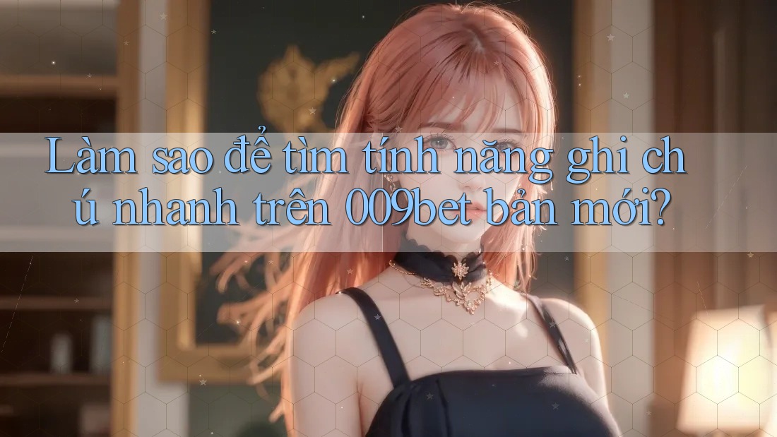 Làm sao để tìm tính năng ghi chú nhanh trên 009bet bản mới?