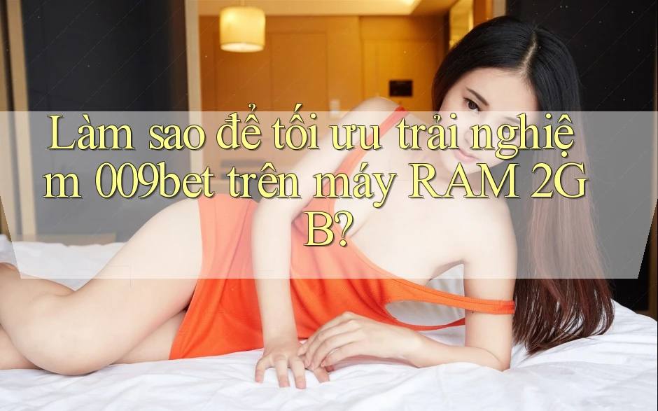Làm sao để tối ưu trải nghiệm 009bet trên máy RAM 2GB? Làm sao để tối ưu trải nghiệm 009bet trên máy RAM 2GB?