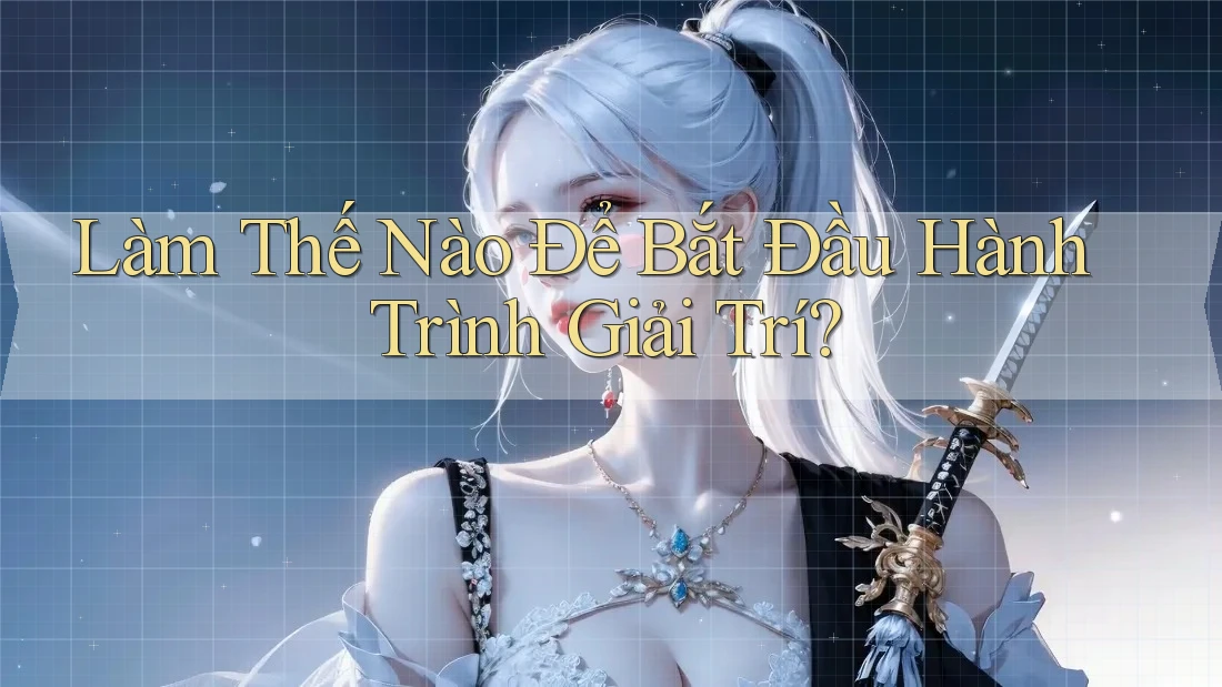Làm Thế Nào Để Bắt Đầu Hành Trình Giải Trí?