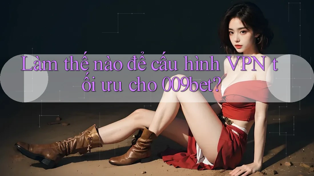 Làm thế nào để cấu hình VPN tối ưu cho 009bet? Làm thế nào để cấu hình VPN tối ưu cho 009bet?