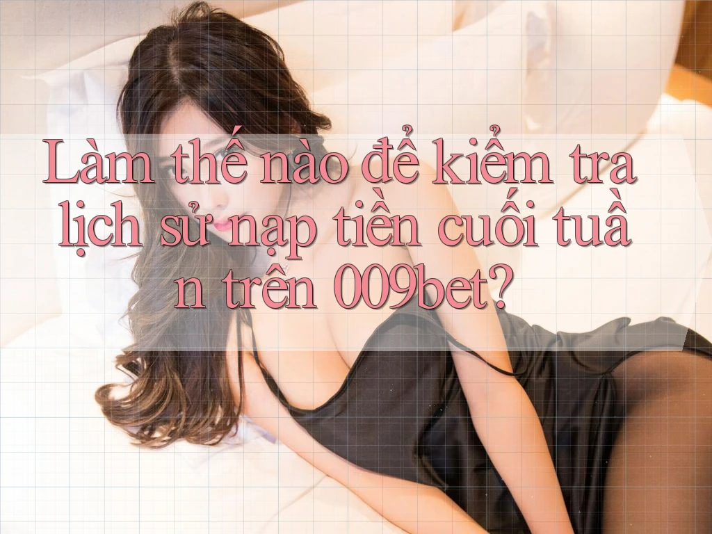 Làm thế nào để kiểm tra lịch sử nạp tiền cuối tuần trên 009bet?