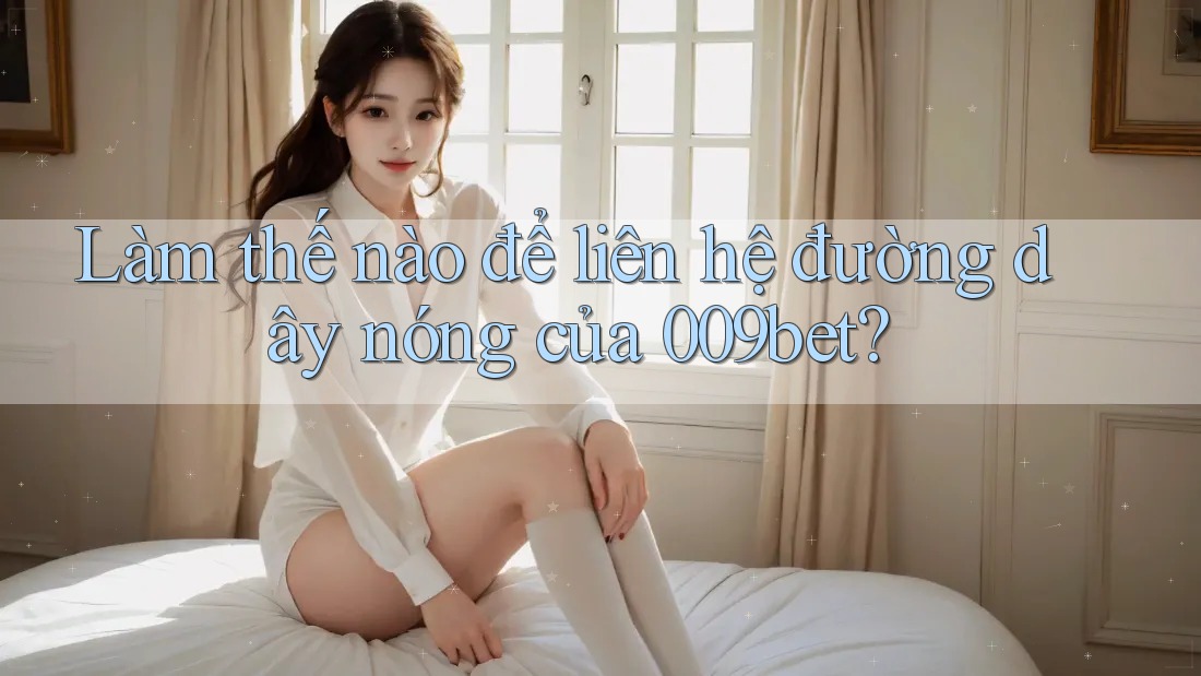Làm thế nào để liên hệ đường dây nóng của 009bet?