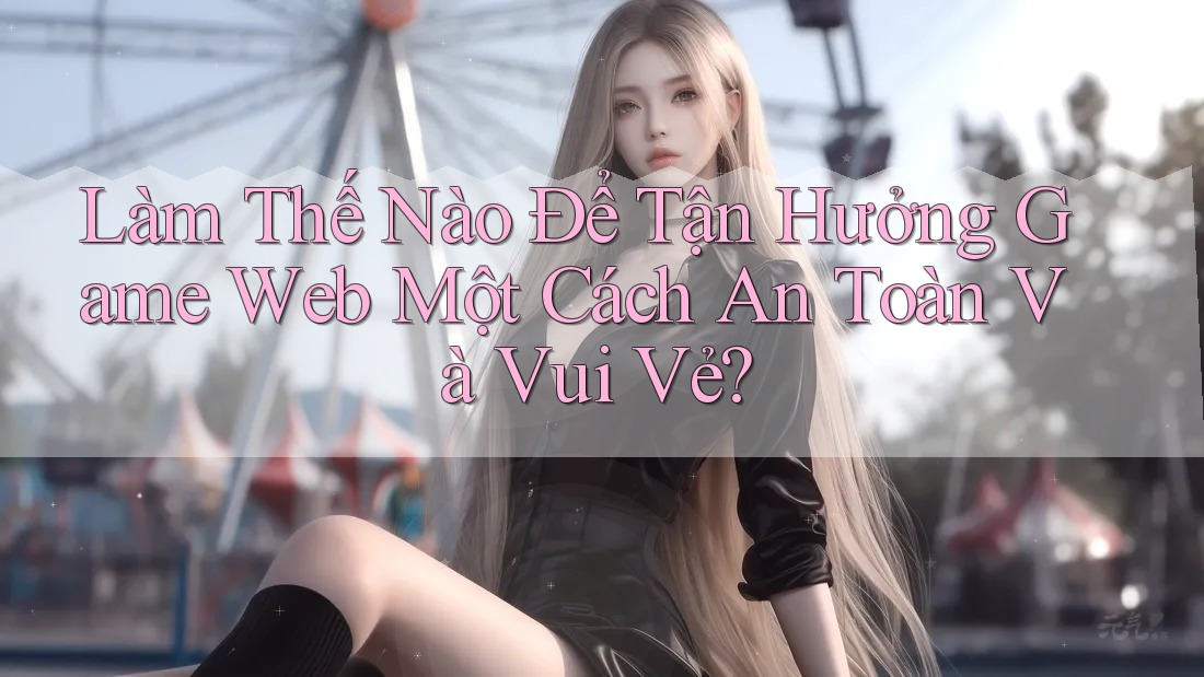 Làm Thế Nào Để Tận Hưởng Game Web Một Cách An Toàn Và Vui Vẻ? Làm Thế Nào Để Tận Hưởng Game Web Một Cách An Toàn Và Vui Vẻ?