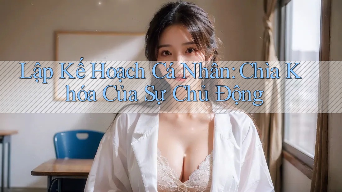 Lập Kế Hoạch Cá Nhân: Chìa Khóa Của Sự Chủ Động
