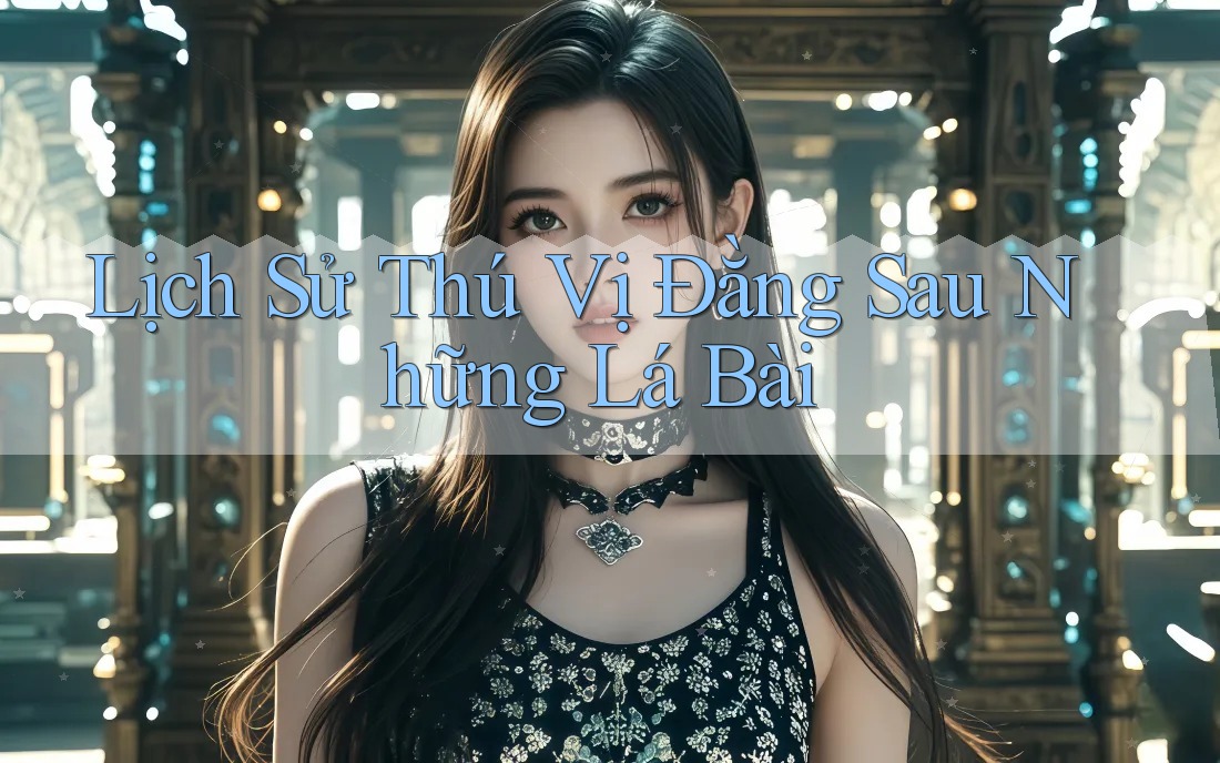 Lịch Sử Thú Vị Đằng Sau Những Lá Bài Lịch Sử Thú Vị Đằng Sau Những Lá Bài