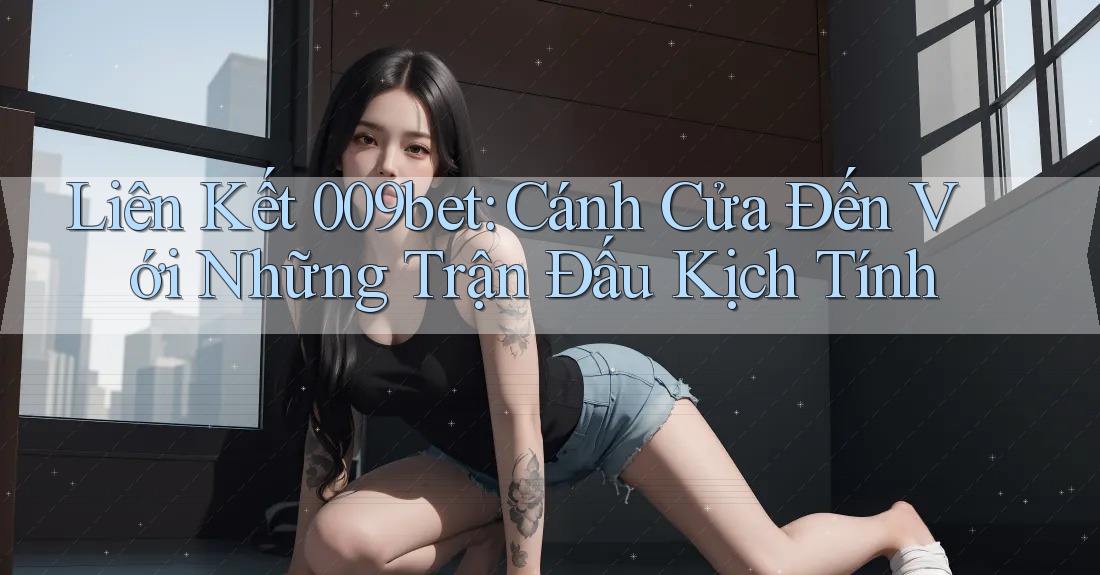 Liên Kết 009bet: Cánh Cửa Đến Với Những Trận Đấu Kịch Tính