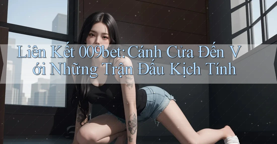 Liên Kết 009bet: Cánh Cửa Đến Với Những Trận Đấu Kịch Tính