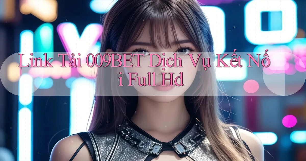 link tải 009bet dịch vụ kết nối full hd