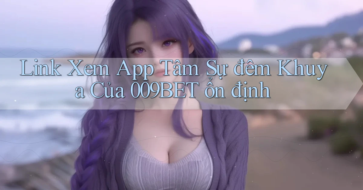 link xem app tâm sự đêm khuya của 009bet ổn định