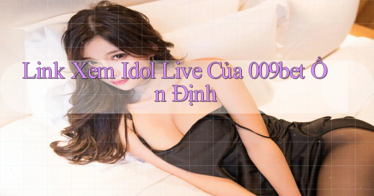 link xem idol live của 009bet ổn định