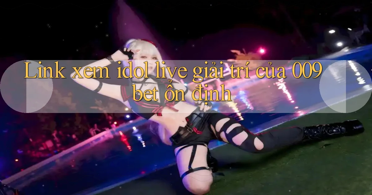 link xem idol live giải trí của 009bet ổn định