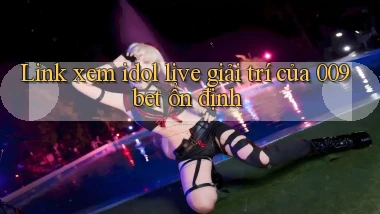 link xem idol live giải trí của 009bet ổn định