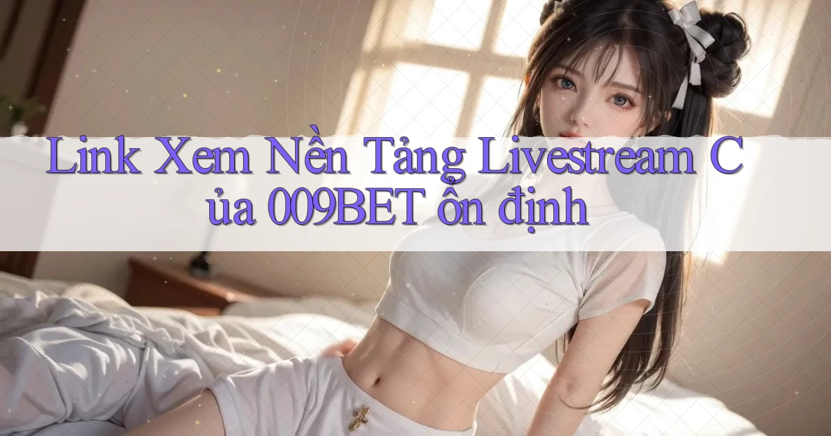 link xem nền tảng livestream của 009bet ổn định