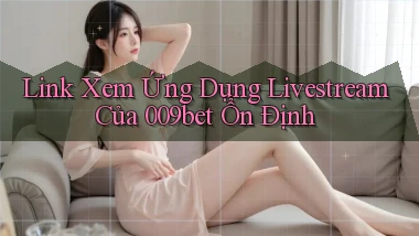 link xem ứng dụng livestream của 009bet ổn định