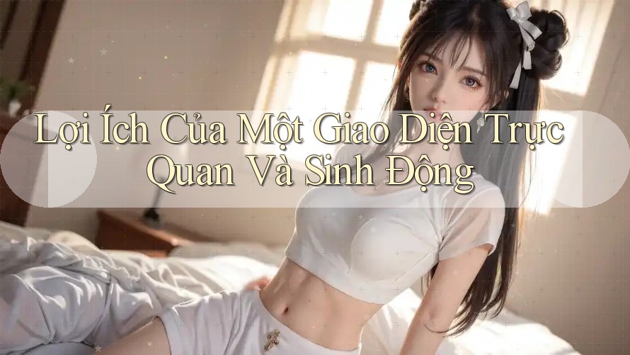 Lợi Ích Của Một Giao Diện Trực Quan Và Sinh Động