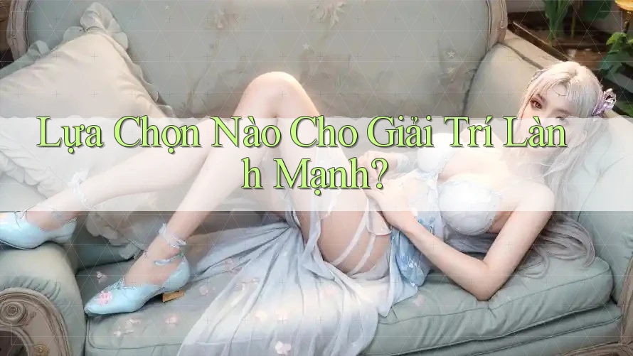 Lựa Chọn Nào Cho Giải Trí Lành Mạnh?