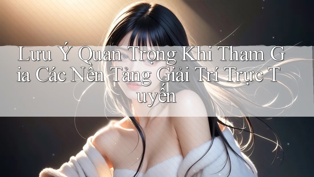 Lưu Ý Quan Trọng Khi Tham Gia Các Nền Tảng Giải Trí Trực Tuyến