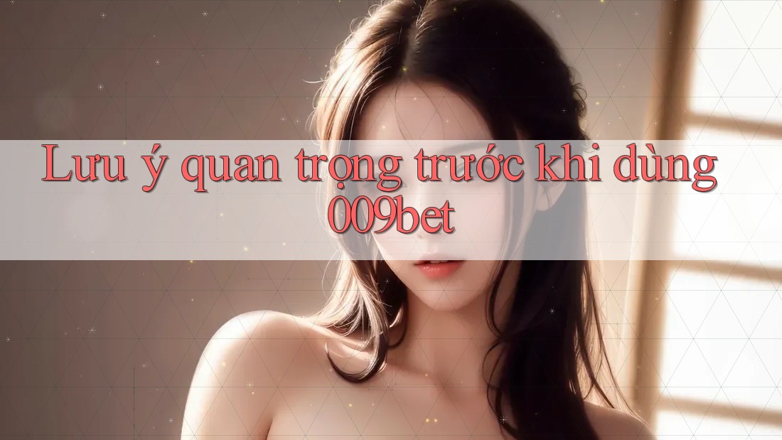 Lưu ý quan trọng trước khi dùng 009bet