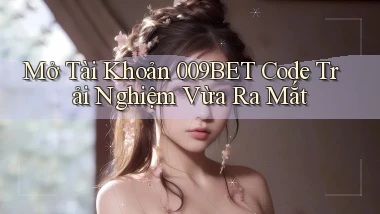 mở tài khoản 009bet code trải nghiệm vừa ra mắt