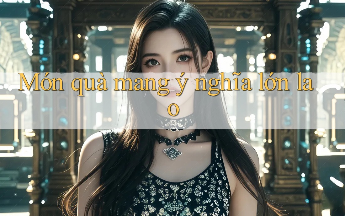 Món quà mang ý nghĩa lớn lao Món quà mang ý nghĩa lớn lao