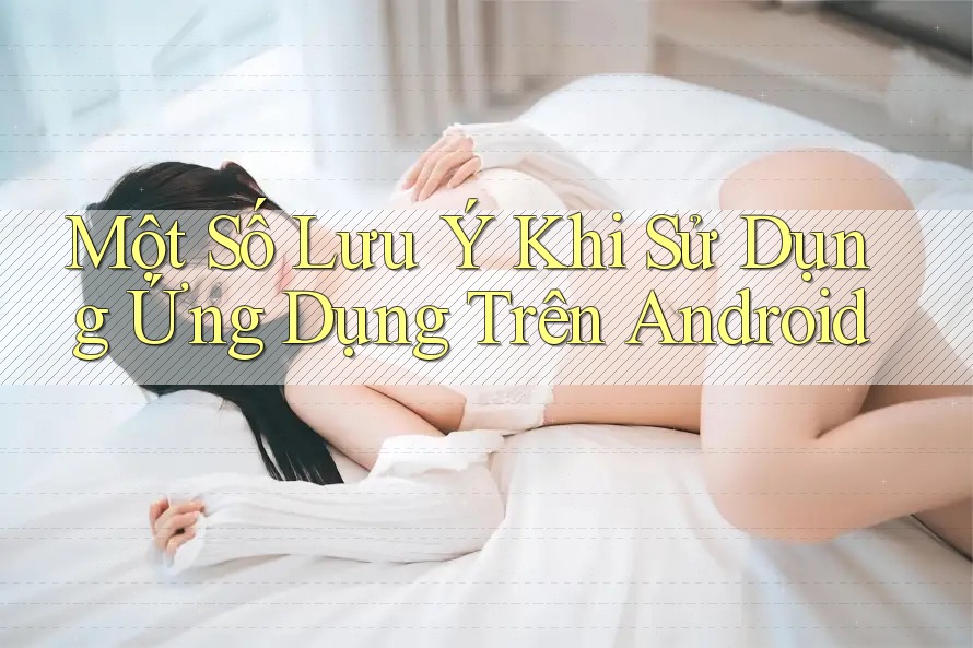 Một Số Lưu Ý Khi Sử Dụng Ứng Dụng Trên Android Một Số Lưu Ý Khi Sử Dụng Ứng Dụng Trên Android