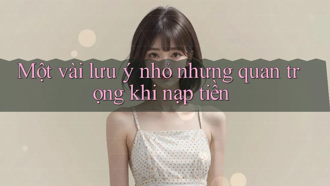 Một vài lưu ý nhỏ nhưng quan trọng khi nạp tiền