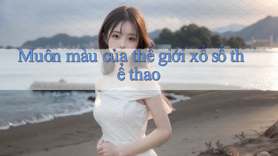Muôn màu của thế giới xổ số thể thao Muôn màu của thế giới xổ số thể thao
