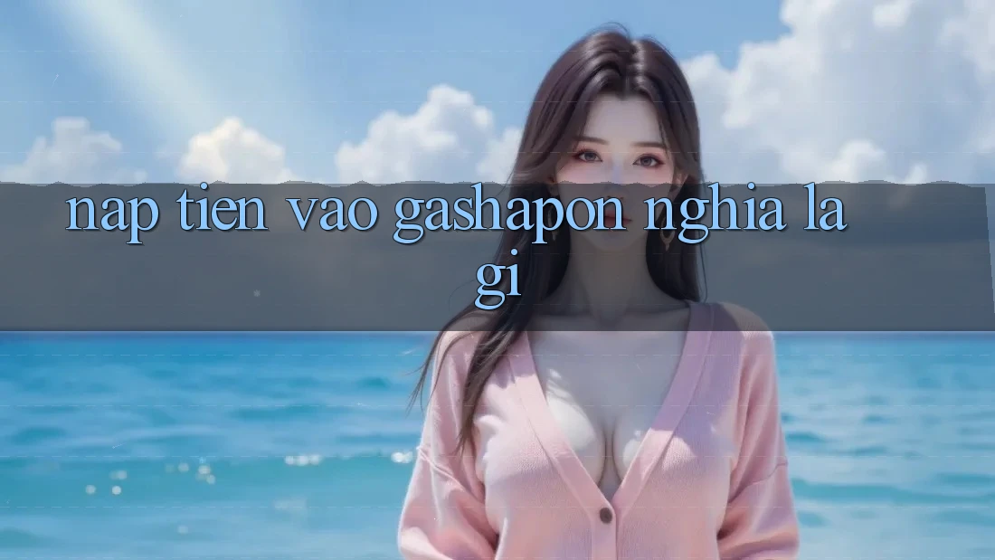 “Nạp tiền” vào Gashapon nghĩa là gì?