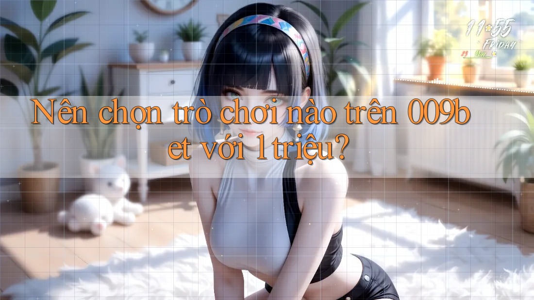 Nên chọn trò chơi nào trên 009bet với 1 triệu?