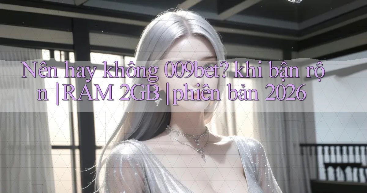 Nên hay không 009bet khi bận rộn RAM 2GB phiên bản 2026
