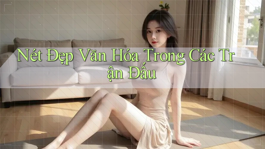 Nét Đẹp Văn Hóa Trong Các Trận Đấu Nét Đẹp Văn Hóa Trong Các Trận Đấu