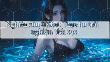 nghiên cứu 009bet thực hư trải nghiệm tích cực