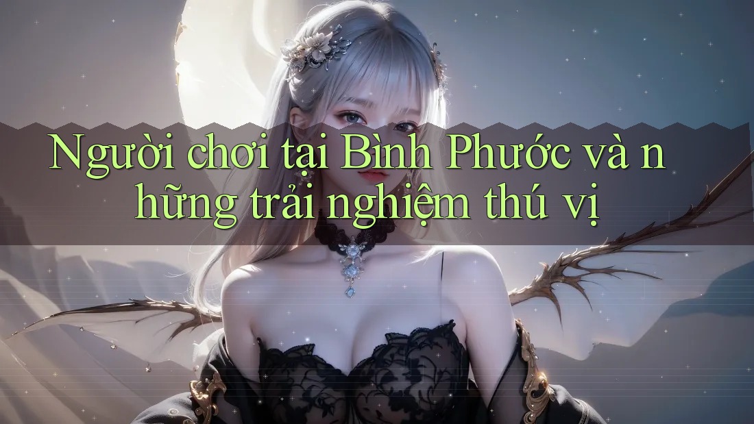 Người chơi tại Bình Phước và những trải nghiệm thú vị