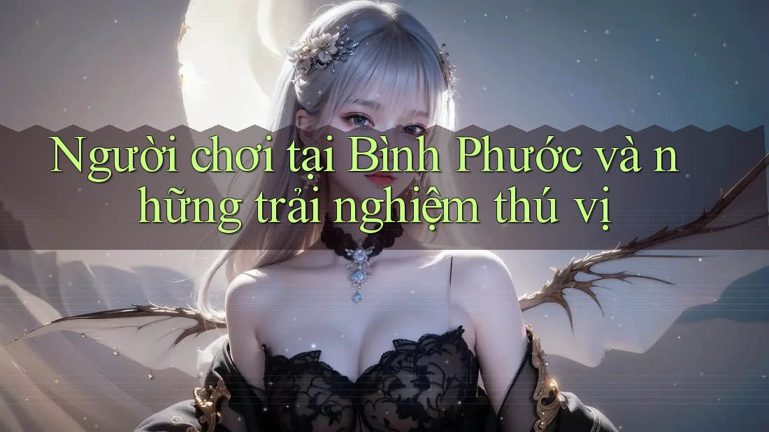 Người chơi tại Bình Phước và những trải nghiệm thú vị Người chơi tại Bình Phước và những trải nghiệm thú vị