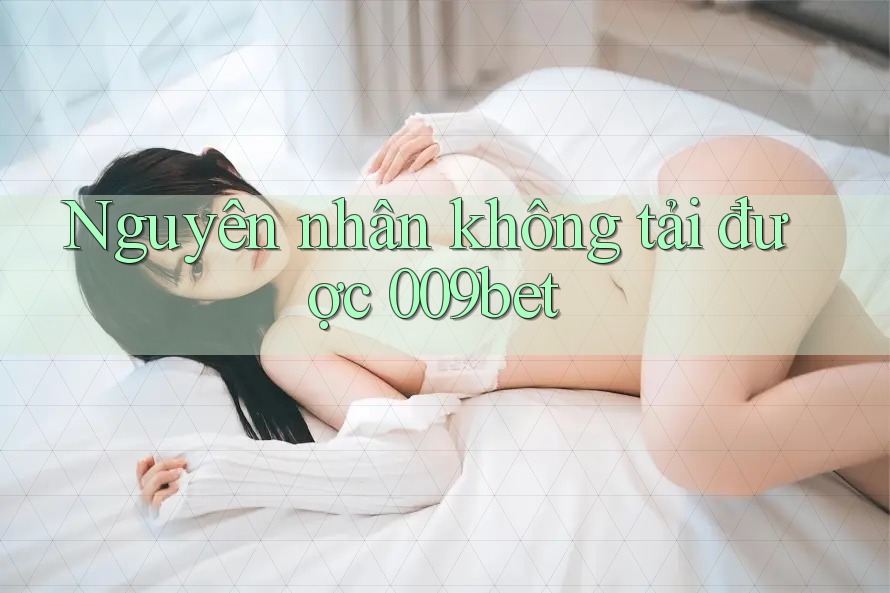 Nguyên nhân không tải được 009bet