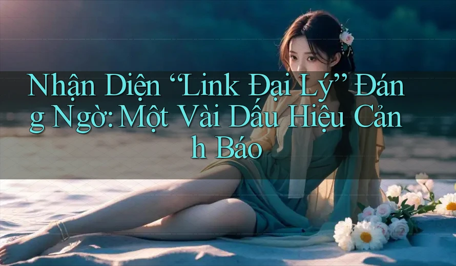 Nhận Diện “Link Đại Lý” Đáng Ngờ: Một Vài Dấu Hiệu Cảnh Báo