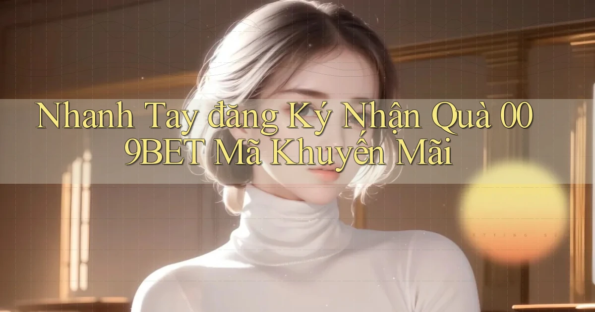 nhanh tay đăng ký nhận quà 009bet mã khuyến mãi