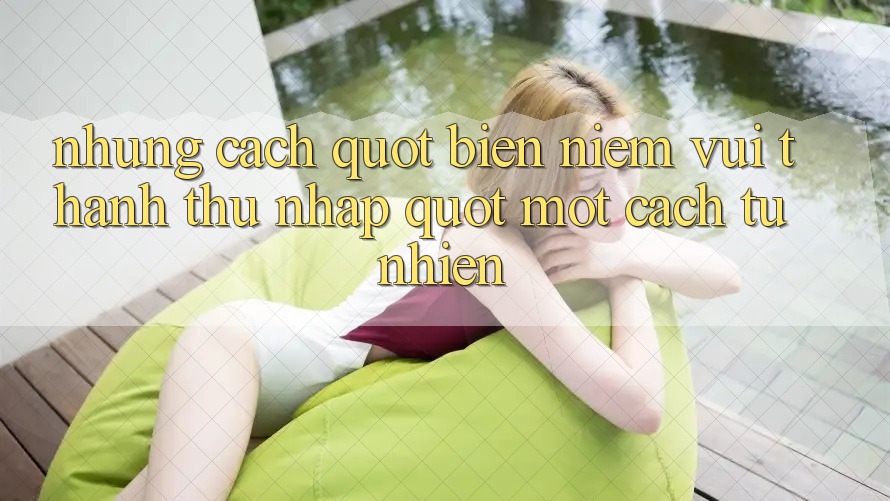 Những Cách " Biến Niềm Vui Thành Thu Nhập" Một Cách Tự Nhiên