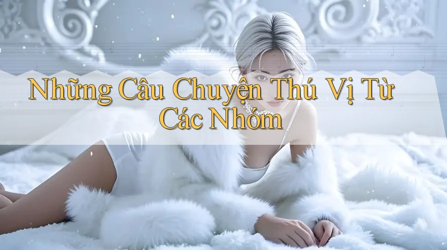 Những Câu Chuyện Thú Vị Từ Các Nhóm