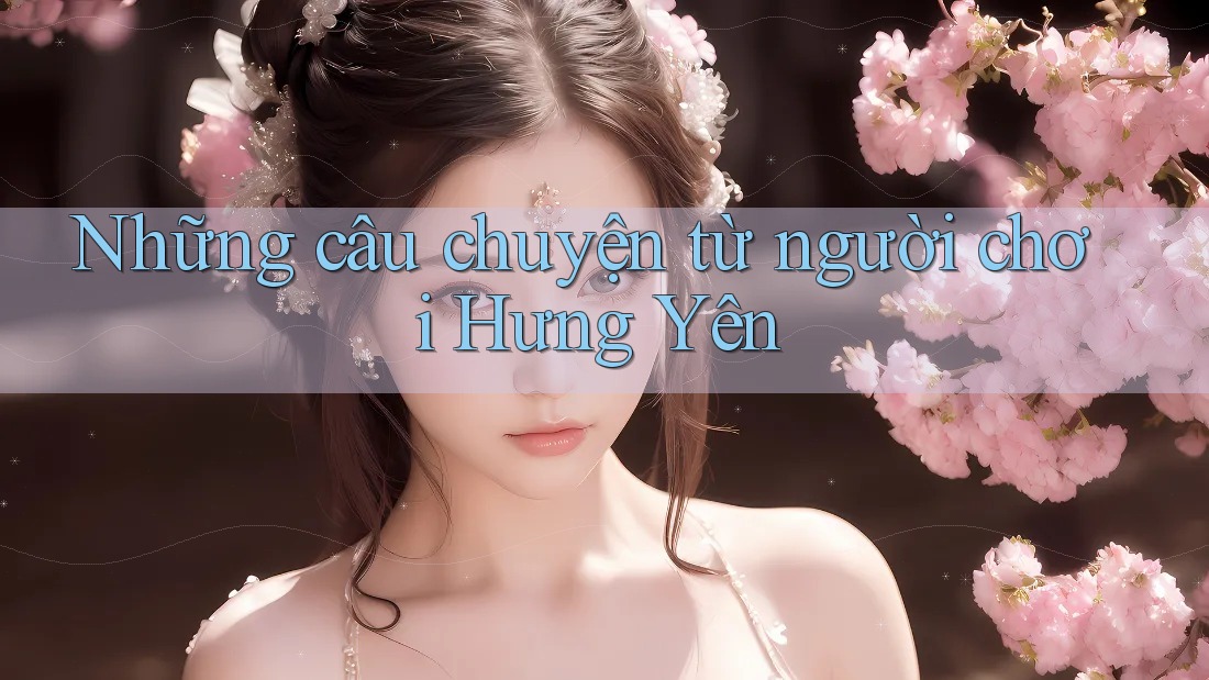 Những câu chuyện từ người chơi Hưng Yên Những câu chuyện từ người chơi Hưng Yên