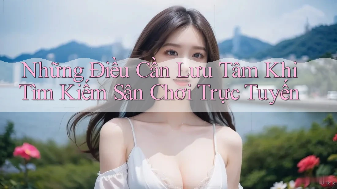 Những Điều Cần Lưu Tâm Khi Tìm Kiếm Sân Chơi Trực Tuyến Những Điều Cần Lưu Tâm Khi Tìm Kiếm Sân Chơi Trực Tuyến