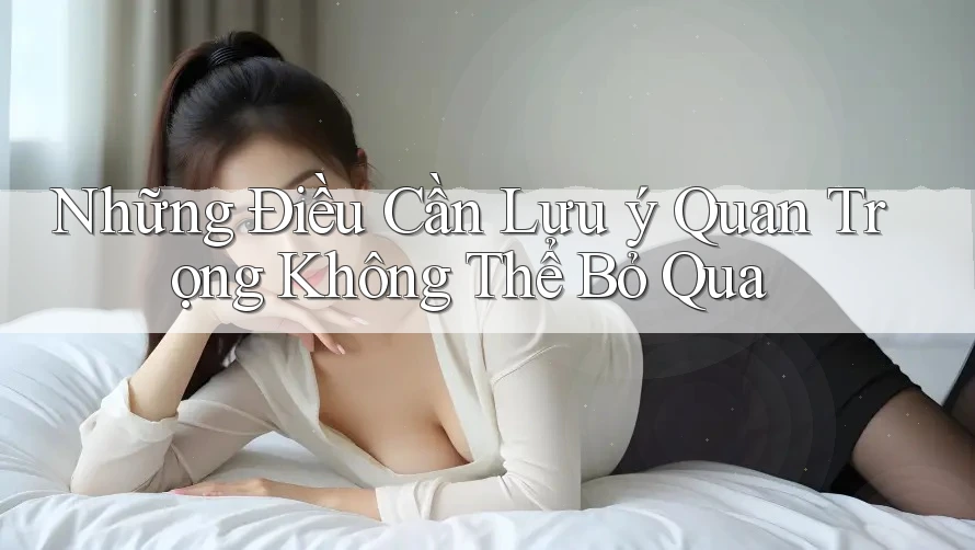 Những Điều Cần Lưu ý Quan Trọng Không Thể Bỏ Qua