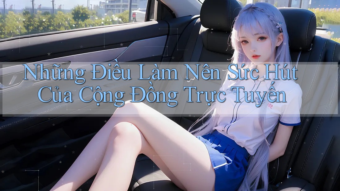 Những Điều Làm Nên Sức Hút Của Cộng Đồng Trực Tuyến