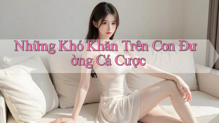 Những Khó Khăn Trên Con Đường Cá Cược